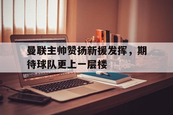 包含曼联主帅赞扬新援发挥，期待球队更上一层楼的词条