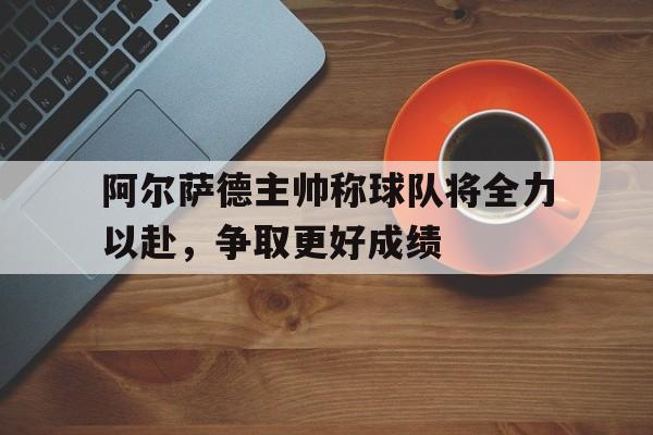 阿尔萨德主帅称球队将全力以赴，争取更好成绩的简单介绍