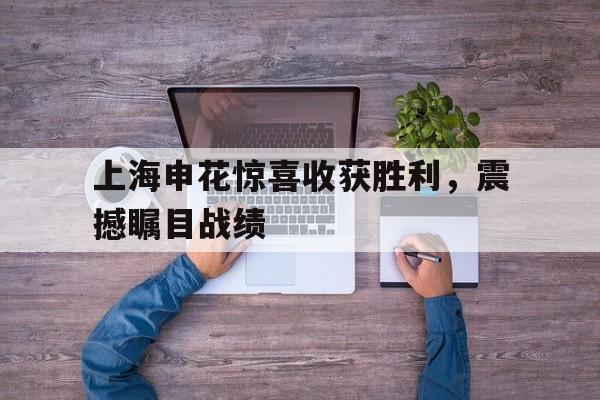 关于上海申花惊喜收获胜利，震撼瞩目战绩的信息