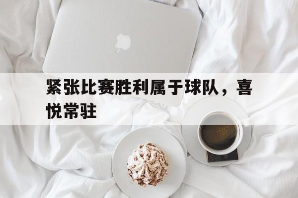 紧张比赛胜利属于球队，喜悦常驻